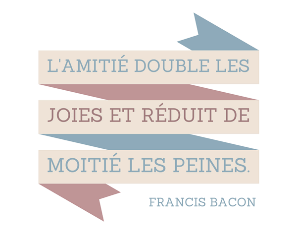 L'amitié double les joies et réduit de moitié les peines. -
Francis Bacon