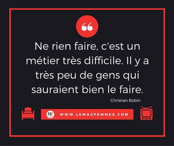 Ne rien faire, c'est un métier très difficile. Il y a très peu de gens qui sauraient bien le faire