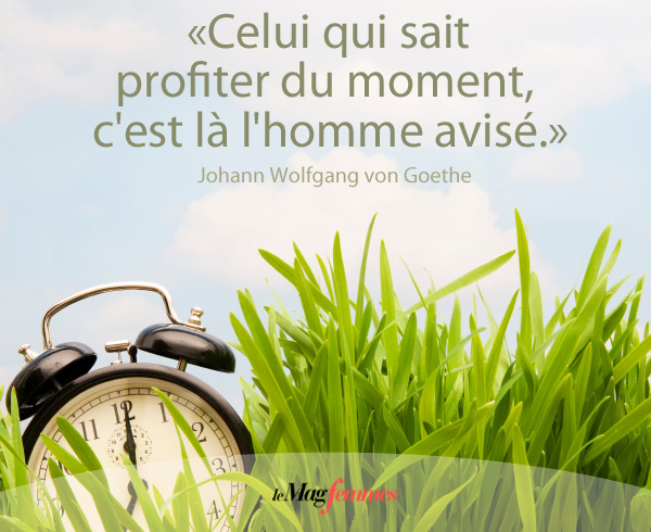 Celui qui sait profiter du moment, c'est là l'homme avisé. Goethe